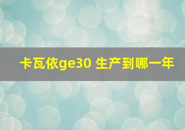 卡瓦依ge30 生产到哪一年